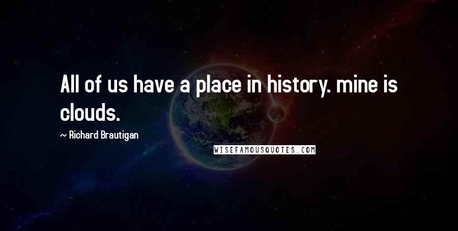 Richard Brautigan Quotes: All of us have a place in history. mine is clouds.