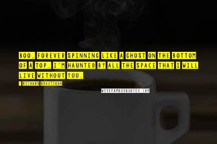 Richard Brautigan Quotes: Boo, Forever Spinning like a ghost on the bottom of a top, I'm haunted by all the space that I will live without you.