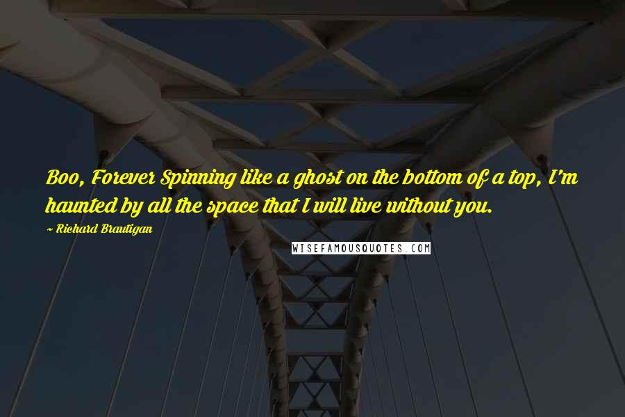 Richard Brautigan Quotes: Boo, Forever Spinning like a ghost on the bottom of a top, I'm haunted by all the space that I will live without you.