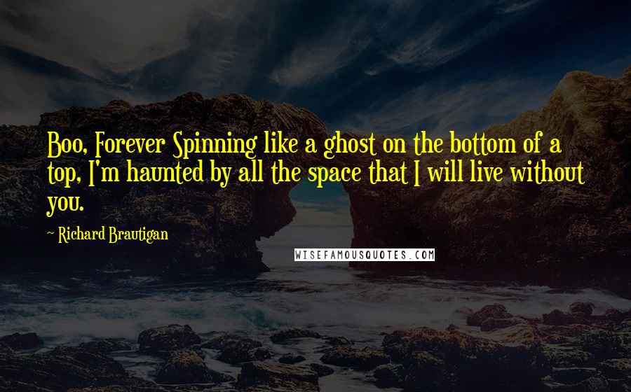 Richard Brautigan Quotes: Boo, Forever Spinning like a ghost on the bottom of a top, I'm haunted by all the space that I will live without you.