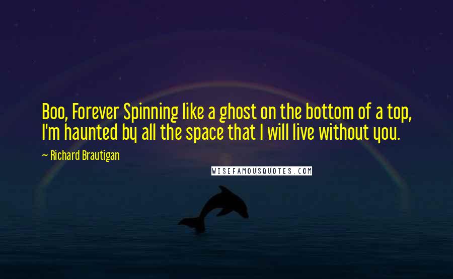 Richard Brautigan Quotes: Boo, Forever Spinning like a ghost on the bottom of a top, I'm haunted by all the space that I will live without you.