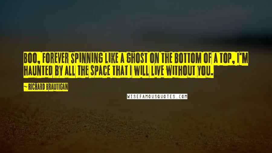 Richard Brautigan Quotes: Boo, Forever Spinning like a ghost on the bottom of a top, I'm haunted by all the space that I will live without you.