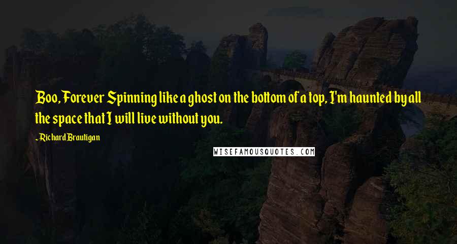 Richard Brautigan Quotes: Boo, Forever Spinning like a ghost on the bottom of a top, I'm haunted by all the space that I will live without you.