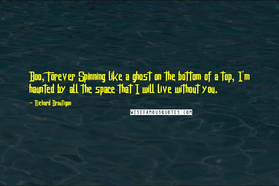 Richard Brautigan Quotes: Boo, Forever Spinning like a ghost on the bottom of a top, I'm haunted by all the space that I will live without you.