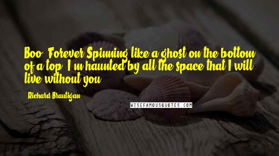 Richard Brautigan Quotes: Boo, Forever Spinning like a ghost on the bottom of a top, I'm haunted by all the space that I will live without you.