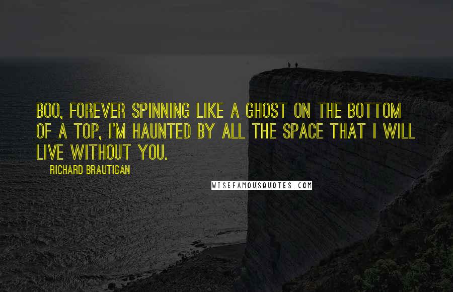 Richard Brautigan Quotes: Boo, Forever Spinning like a ghost on the bottom of a top, I'm haunted by all the space that I will live without you.