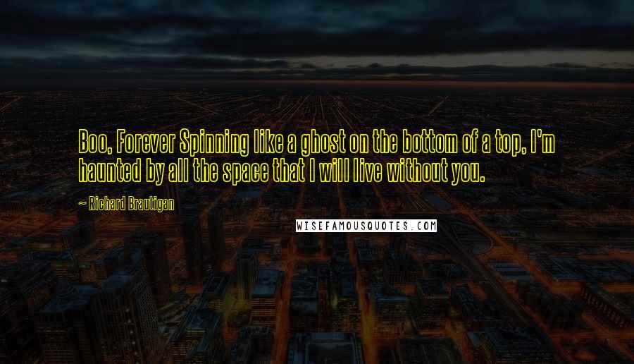 Richard Brautigan Quotes: Boo, Forever Spinning like a ghost on the bottom of a top, I'm haunted by all the space that I will live without you.