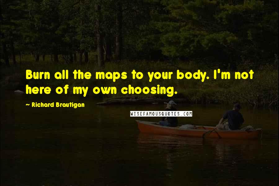 Richard Brautigan Quotes: Burn all the maps to your body. I'm not here of my own choosing.