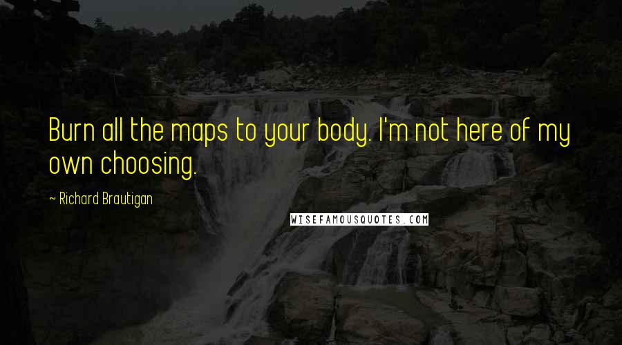 Richard Brautigan Quotes: Burn all the maps to your body. I'm not here of my own choosing.