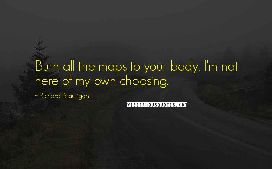 Richard Brautigan Quotes: Burn all the maps to your body. I'm not here of my own choosing.