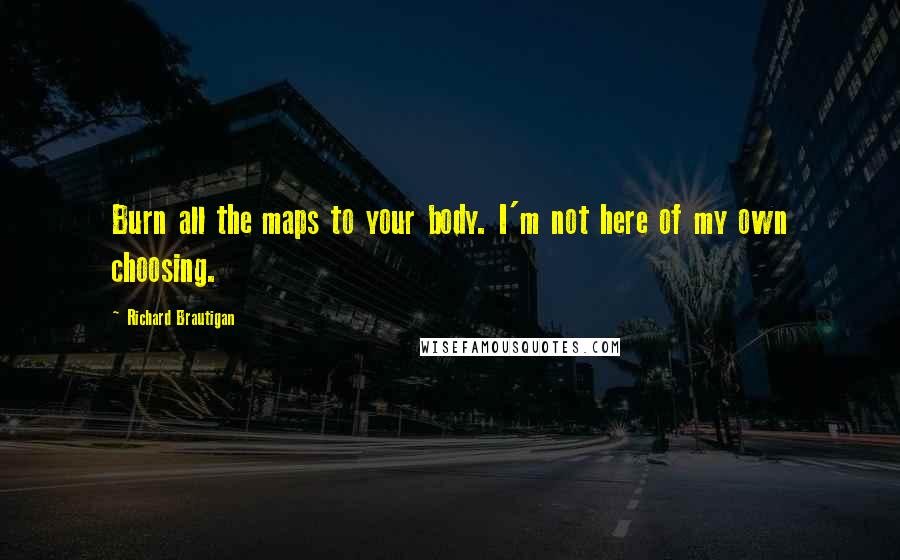 Richard Brautigan Quotes: Burn all the maps to your body. I'm not here of my own choosing.