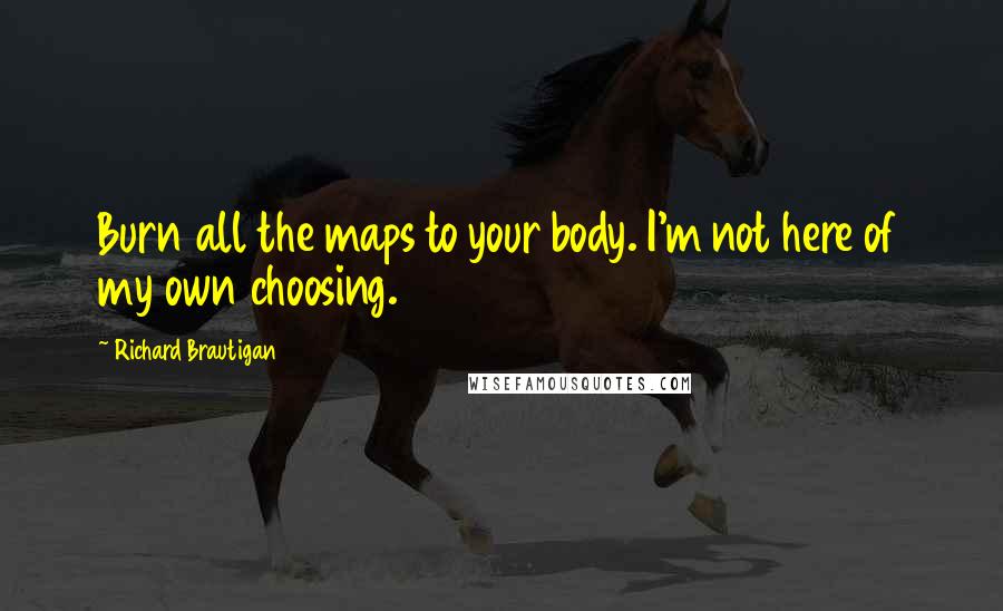 Richard Brautigan Quotes: Burn all the maps to your body. I'm not here of my own choosing.