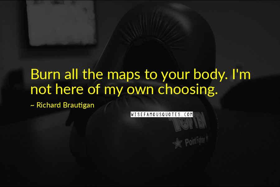 Richard Brautigan Quotes: Burn all the maps to your body. I'm not here of my own choosing.