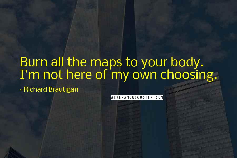 Richard Brautigan Quotes: Burn all the maps to your body. I'm not here of my own choosing.