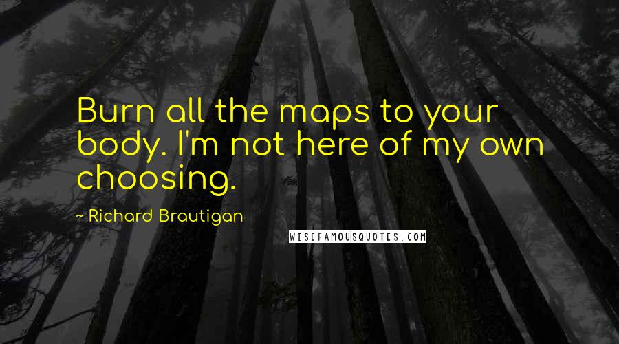 Richard Brautigan Quotes: Burn all the maps to your body. I'm not here of my own choosing.