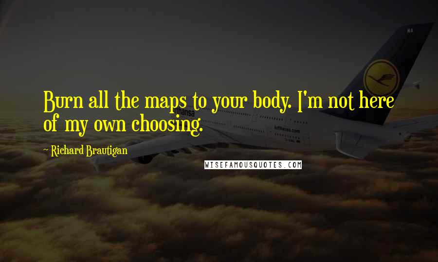 Richard Brautigan Quotes: Burn all the maps to your body. I'm not here of my own choosing.