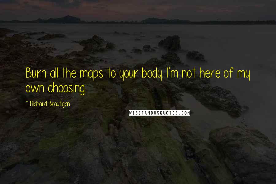 Richard Brautigan Quotes: Burn all the maps to your body. I'm not here of my own choosing.