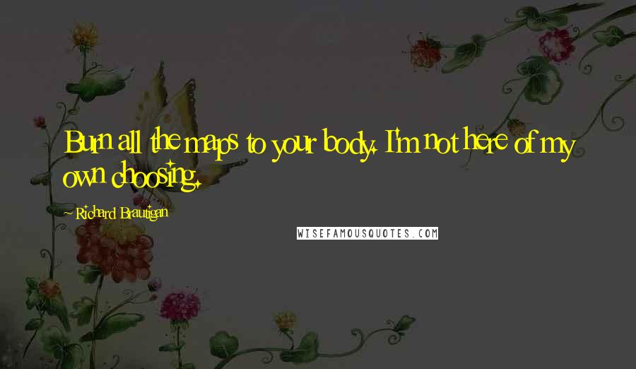 Richard Brautigan Quotes: Burn all the maps to your body. I'm not here of my own choosing.