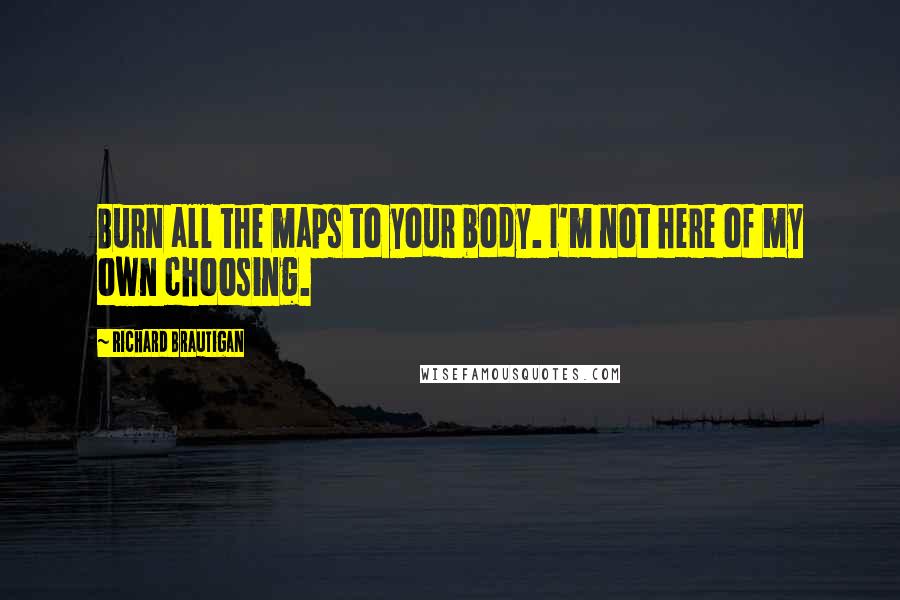 Richard Brautigan Quotes: Burn all the maps to your body. I'm not here of my own choosing.