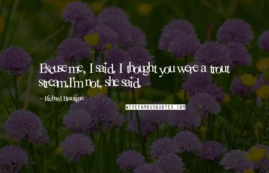 Richard Brautigan Quotes: Excuse me, I said. I thought you were a trout stream.I'm not, she said.