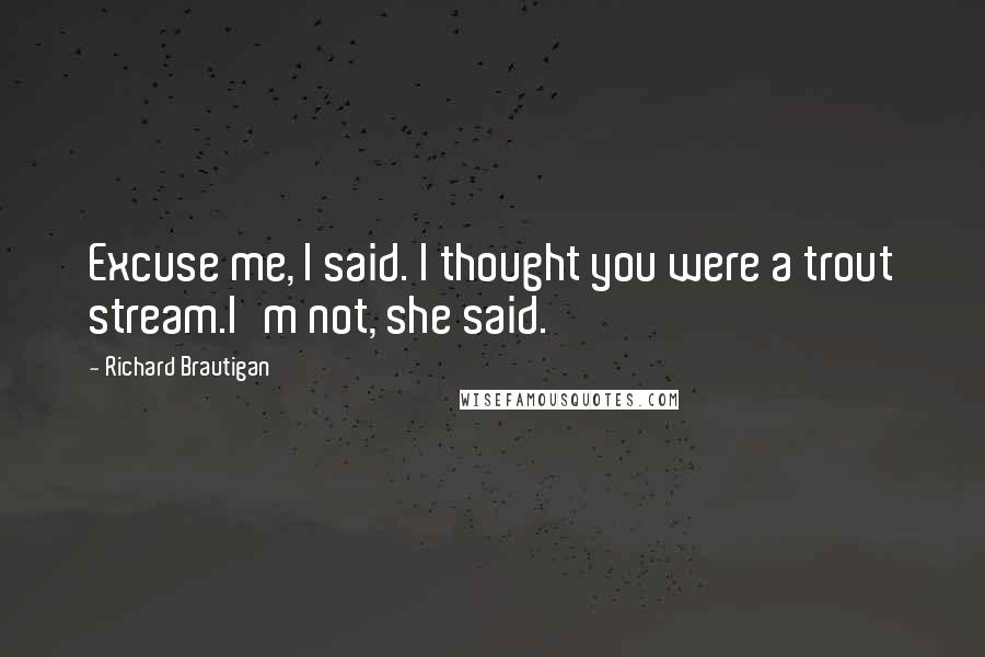 Richard Brautigan Quotes: Excuse me, I said. I thought you were a trout stream.I'm not, she said.