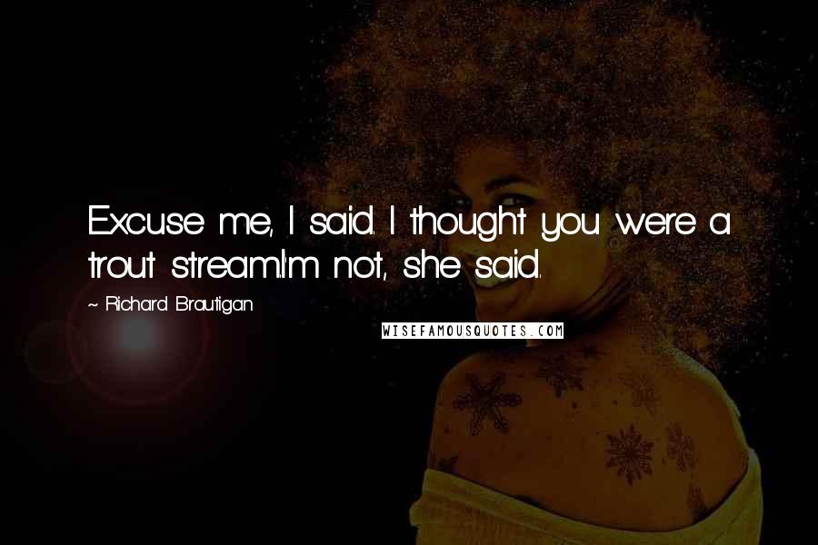 Richard Brautigan Quotes: Excuse me, I said. I thought you were a trout stream.I'm not, she said.