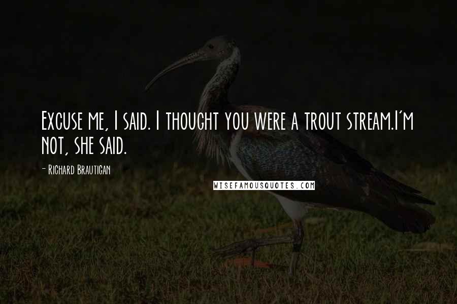 Richard Brautigan Quotes: Excuse me, I said. I thought you were a trout stream.I'm not, she said.