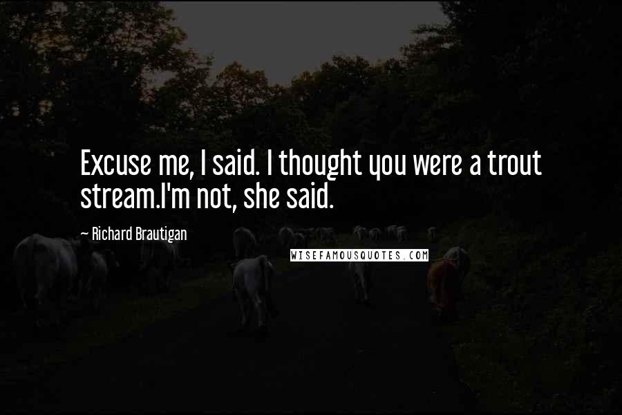 Richard Brautigan Quotes: Excuse me, I said. I thought you were a trout stream.I'm not, she said.