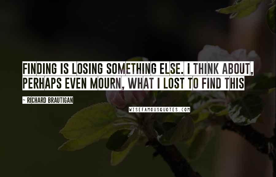 Richard Brautigan Quotes: Finding is losing something else. I think about, perhaps even mourn, what I lost to find this