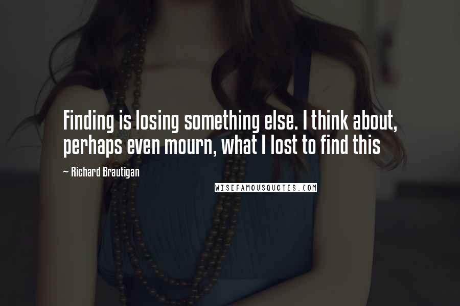 Richard Brautigan Quotes: Finding is losing something else. I think about, perhaps even mourn, what I lost to find this