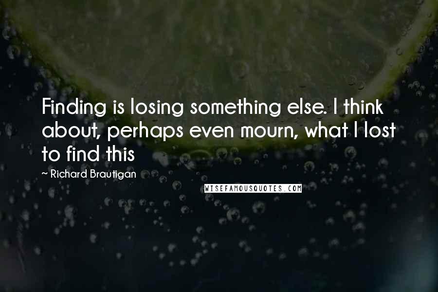 Richard Brautigan Quotes: Finding is losing something else. I think about, perhaps even mourn, what I lost to find this