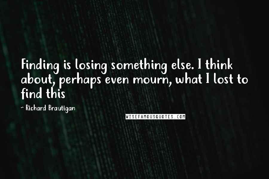 Richard Brautigan Quotes: Finding is losing something else. I think about, perhaps even mourn, what I lost to find this