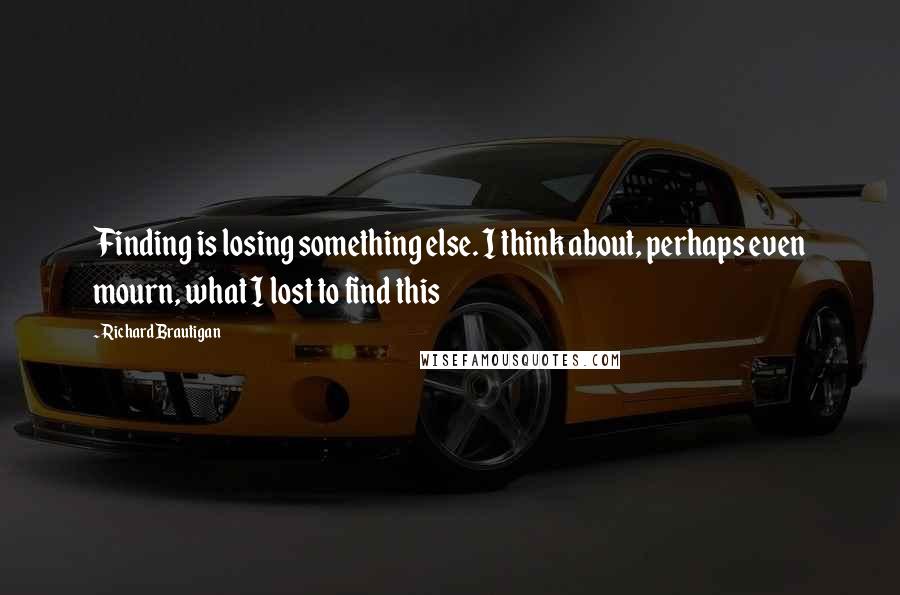 Richard Brautigan Quotes: Finding is losing something else. I think about, perhaps even mourn, what I lost to find this