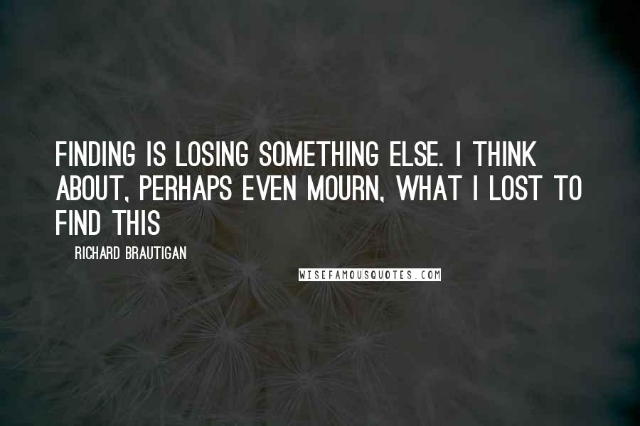 Richard Brautigan Quotes: Finding is losing something else. I think about, perhaps even mourn, what I lost to find this