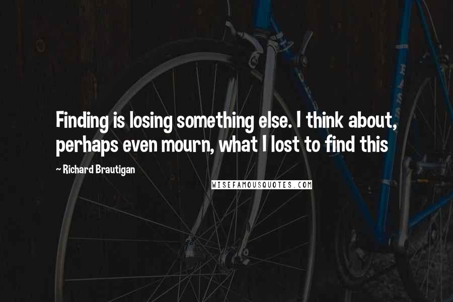 Richard Brautigan Quotes: Finding is losing something else. I think about, perhaps even mourn, what I lost to find this