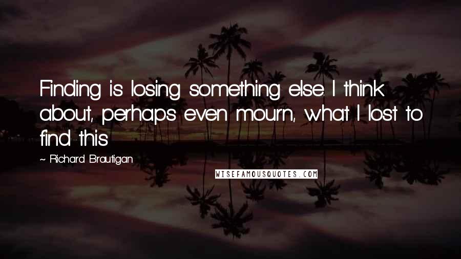 Richard Brautigan Quotes: Finding is losing something else. I think about, perhaps even mourn, what I lost to find this