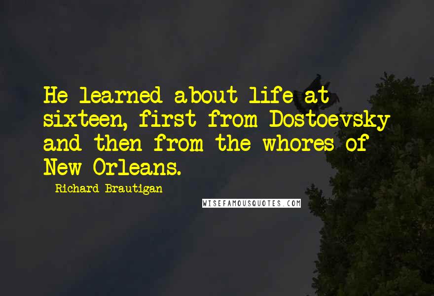 Richard Brautigan Quotes: He learned about life at sixteen, first from Dostoevsky and then from the whores of New Orleans.