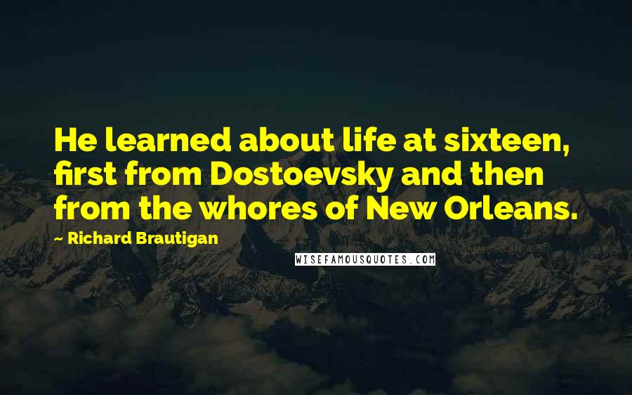 Richard Brautigan Quotes: He learned about life at sixteen, first from Dostoevsky and then from the whores of New Orleans.