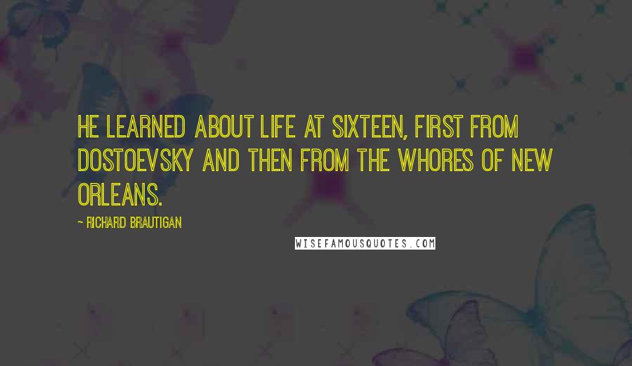 Richard Brautigan Quotes: He learned about life at sixteen, first from Dostoevsky and then from the whores of New Orleans.
