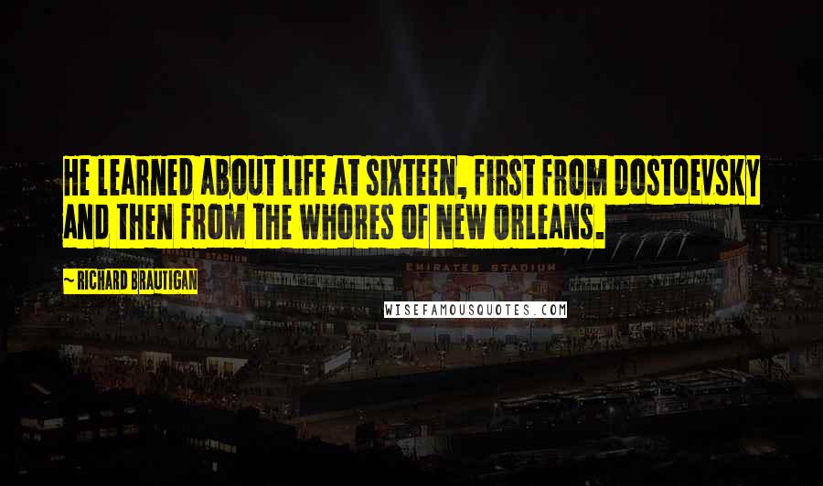 Richard Brautigan Quotes: He learned about life at sixteen, first from Dostoevsky and then from the whores of New Orleans.