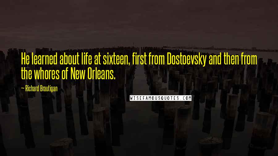 Richard Brautigan Quotes: He learned about life at sixteen, first from Dostoevsky and then from the whores of New Orleans.