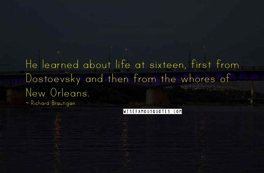 Richard Brautigan Quotes: He learned about life at sixteen, first from Dostoevsky and then from the whores of New Orleans.