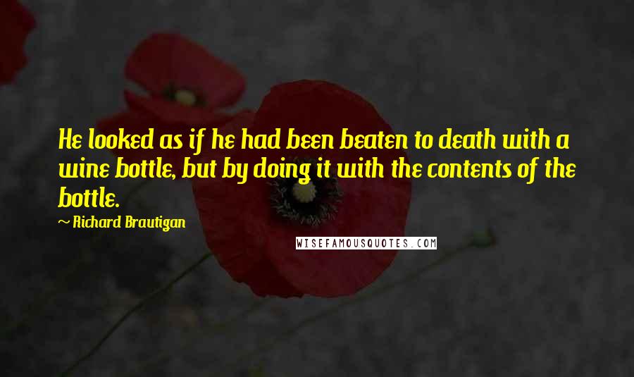 Richard Brautigan Quotes: He looked as if he had been beaten to death with a wine bottle, but by doing it with the contents of the bottle.