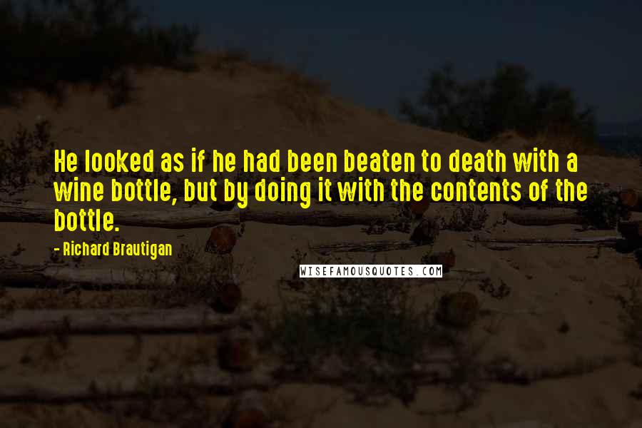 Richard Brautigan Quotes: He looked as if he had been beaten to death with a wine bottle, but by doing it with the contents of the bottle.