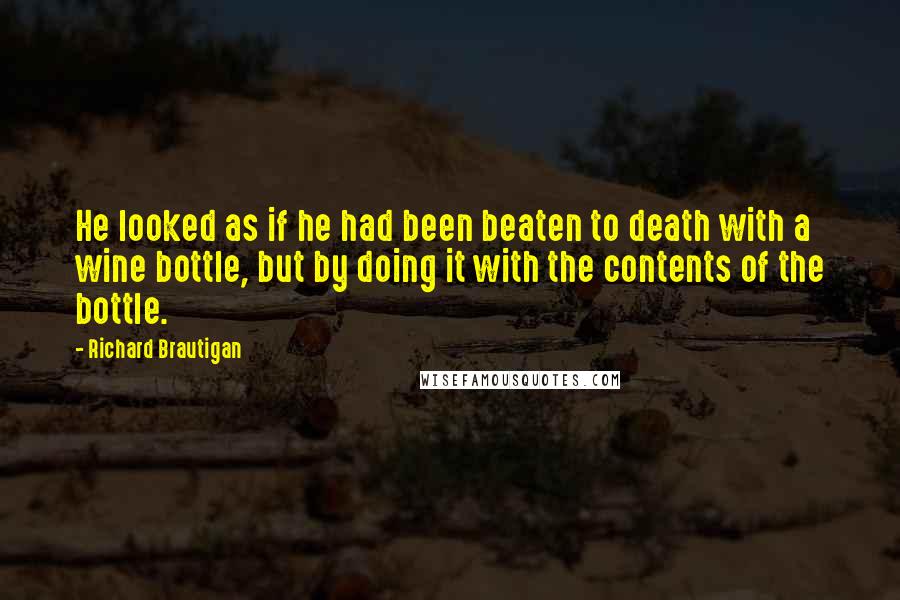 Richard Brautigan Quotes: He looked as if he had been beaten to death with a wine bottle, but by doing it with the contents of the bottle.