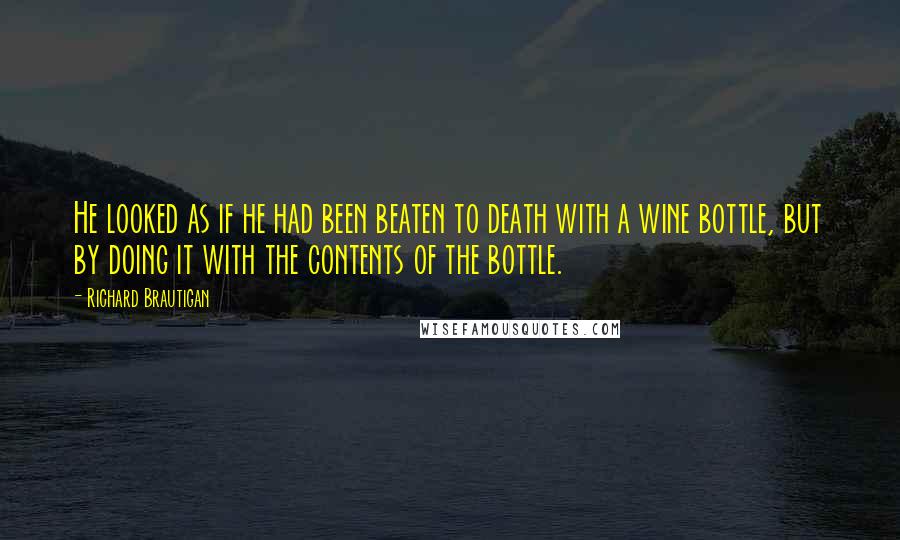 Richard Brautigan Quotes: He looked as if he had been beaten to death with a wine bottle, but by doing it with the contents of the bottle.