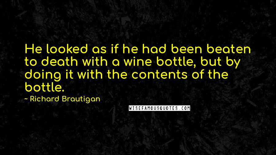 Richard Brautigan Quotes: He looked as if he had been beaten to death with a wine bottle, but by doing it with the contents of the bottle.