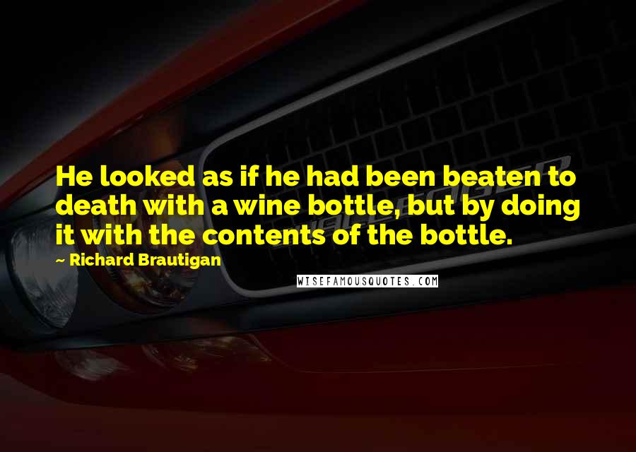 Richard Brautigan Quotes: He looked as if he had been beaten to death with a wine bottle, but by doing it with the contents of the bottle.