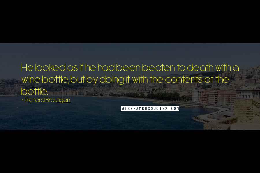 Richard Brautigan Quotes: He looked as if he had been beaten to death with a wine bottle, but by doing it with the contents of the bottle.