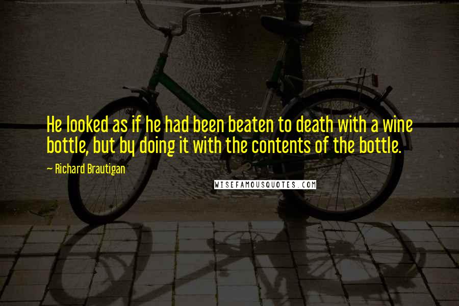 Richard Brautigan Quotes: He looked as if he had been beaten to death with a wine bottle, but by doing it with the contents of the bottle.